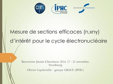 Mesure de sections efficaces (n,xnγ) d’intérêt pour le cycle électronucléaire Présentation Rencontres Jeunes Chercheurs 2014, 17 – 21 novembre, Strasbourg.