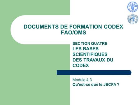 DOCUMENTS DE FORMATION CODEX FAO/OMS SECTION QUATRE LES BASES SCIENTIFIQUES DES TRAVAUX DU CODEX Module 4.3 Qu'est-ce que le JECFA ?