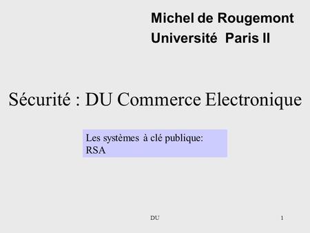 DU1 Sécurité : DU Commerce Electronique Michel de Rougemont Université Paris II Les systèmes à clé publique: RSA.