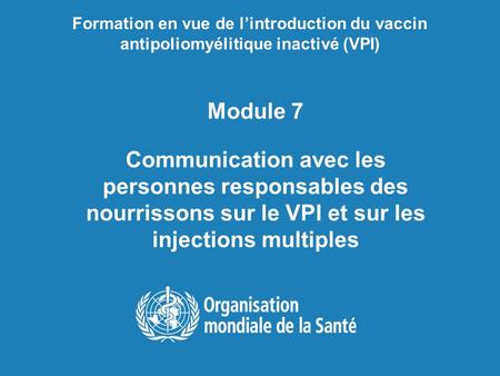 Formation en vue de l’introduction du vaccin antipoliomyélitique inactivé (VPI) Module 7 Communication avec les personnes responsables des nourrissons.