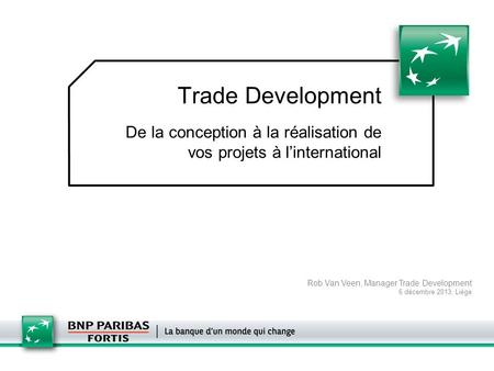 Trade Development De la conception à la réalisation de vos projets à l’international Rob Van Veen, Manager Trade Development 6 décembre 2013, Liège.