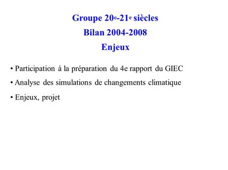 Groupe 20 e -21 e siècles Bilan 2004-2008 Enjeux Participation à la préparation du 4e rapport du GIEC Analyse des simulations de changements climatique.