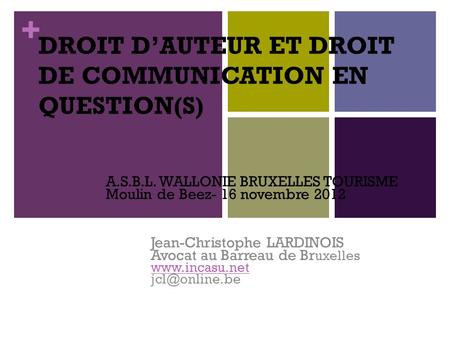 + DROIT D’AUTEUR ET DROIT DE COMMUNICATION EN QUESTION(S) A.S.B.L. WALLONIE BRUXELLES TOURISME Moulin de Beez- 16 novembre 2012 Jean-Christophe LARDINOIS.