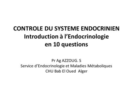 CONTROLE DU SYSTEME ENDOCRINIEN Introduction à l’Endocrinologie en 10 questions Pr Ag AZZOUG. S Service d’Endocrinologie et Maladies Métaboliques CHU.