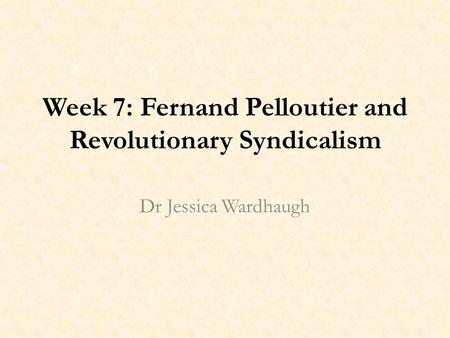 Week 7: Fernand Pelloutier and Revolutionary Syndicalism Dr Jessica Wardhaugh.