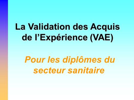 La Validation des Acquis de l’Expérience (VAE) Pour les diplômes du secteur sanitaire.