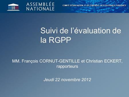 COMITÉ D’ÉVALUATION ET DE CONTRÔLE DES POLITIQUES PUBLIQUES Suivi de l’évaluation de la RGPP MM. François CORNUT-GENTILLE et Christian ECKERT, rapporteurs.