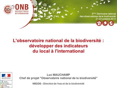 L'observatoire national de la biodiversité : développer des indicateurs du local à l'international Luc MAUCHAMP Chef de projet Observatoire national de.