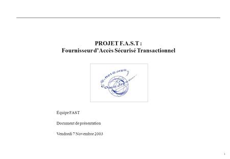 1 Vendredi 7 Novembre 2003 PROJET F.A.S.T : Fournisseur d’Accès Sécurisé Transactionnel Équipe FAST Document de présentation.