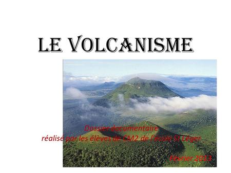 Le volcanisme Dossier documentaire réalisé par les élèves de CM2 de l’école St Léger Février 2013.