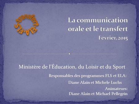 Ministère de l’Éducation, du Loisir et du Sport Responsables des programmes FLS et ELA: Diane Alain et Michele Luchs Animateurs: Diane Alain et Michael.