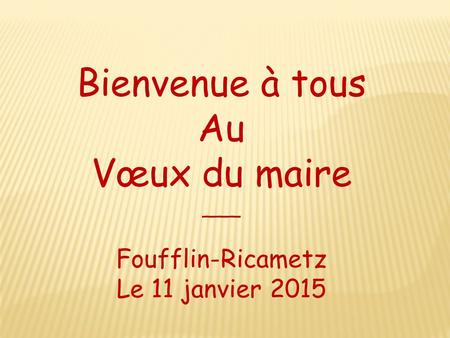 Bienvenue à tous Au Vœux du maire Foufflin-Ricametz Le 11 janvier 2015