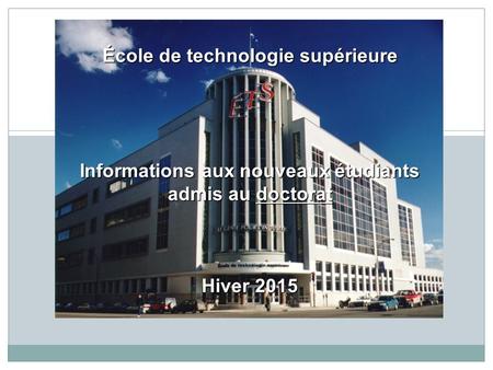 École de technologie supérieure Informations aux nouveaux étudiants admis au doctorat Hiver 2015.