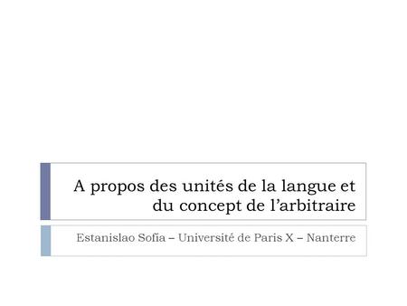 A propos des unités de la langue et du concept de l’arbitraire Estanislao Sofía – Université de Paris X – Nanterre.