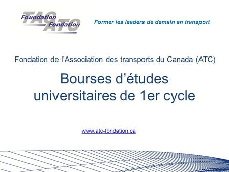 Former les leaders de demain en transport Bourses d’études universitaires de 1er cycle Fondation de l’Association des transports du Canada (ATC) www.atc-fondation.ca.
