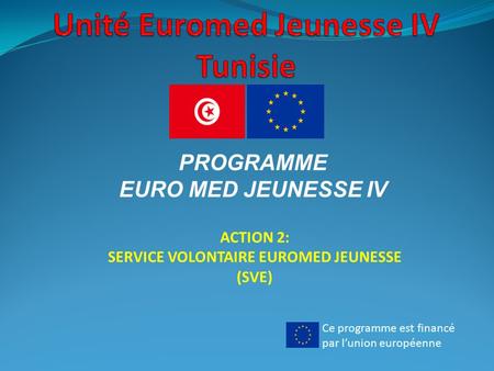 Ce programme est financé par l’union européenne PROGRAMME EURO MED JEUNESSE IV ACTION 2: SERVICE VOLONTAIRE EUROMED JEUNESSE (SVE)