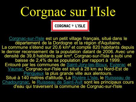 Corgnac sur l'Isle Corgnac-sur-l'Isle est un petit village français, situé dans le département de la Dordogne et la région d'Aquitaine. La commune s'étend.