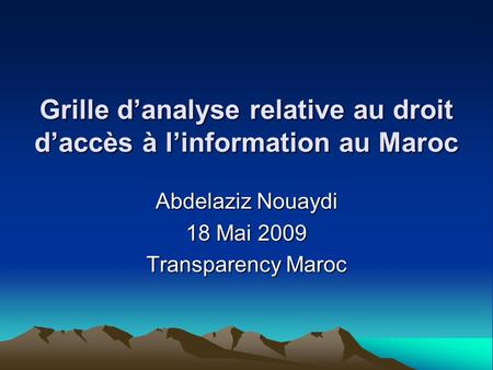 Grille d’analyse relative au droit d’accès à l’information au Maroc Abdelaziz Nouaydi 18 Mai 2009 Transparency Maroc.