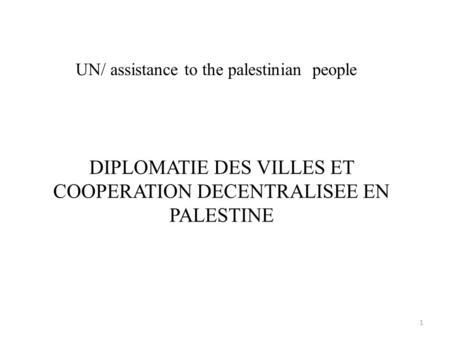 UN/ assistance to the palestinian people DIPLOMATIE DES VILLES ET COOPERATION DECENTRALISEE EN PALESTINE 1.