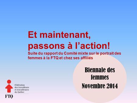 Et maintenant, passons à l’action! Suite du rapport du Comité mixte sur le portrait des femmes à la FTQ et chez ses affiliés Biennale des femmes Novembre.
