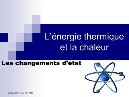 Wednesday, April 01, 2015 L’énergie thermique et la chaleur Les changements d’état.