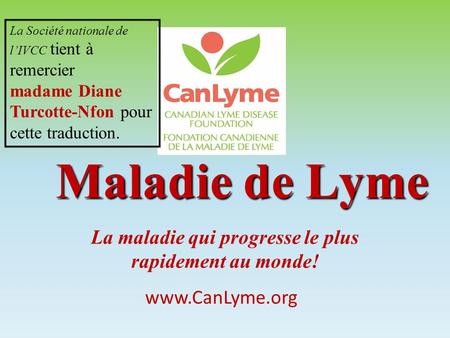 La maladie qui progresse le plus rapidement au monde! Maladie de Lyme www.CanLyme.org La Société nationale de l’IVCC tient à remercier madame Diane Turcotte-Nfon.