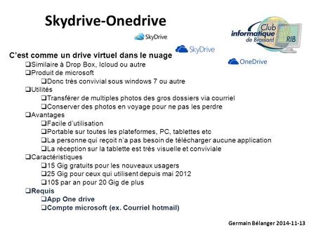 Germain Bélanger 2014-11-13 Skydrive-Onedrive C’est comme un drive virtuel dans le nuage  Similaire à Drop Box, Icloud ou autre  Produit de microsoft.