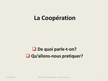La Coopération  De quoi parle-t-on?  Qu’allons-nous pratiquer? APAP Soirée Coopération - Patrice Sammut23/05/20131.