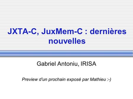 JXTA-C, JuxMem-C : dernières nouvelles Gabriel Antoniu, IRISA Preview d’un prochain exposé par Mathieu :-)