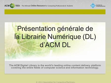 © 2011 Association for Computing Machinery Présentation générale de la Librairie Numérique (DL) d’ACM DL The ACM Digital Library is the world’s leading.