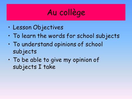 Au collège Lesson Objectives To learn the words for school subjects To understand opinions of school subjects To be able to give my opinion of subjects.