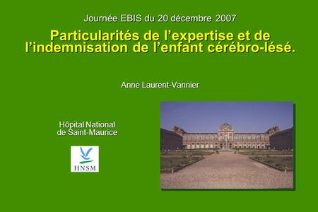 Journée EBIS du 20 décembre 2007 Particularités de l’expertise et de l’indemnisation de l’enfant cérébro-lésé. Anne Laurent-Vannier Hôpital National.