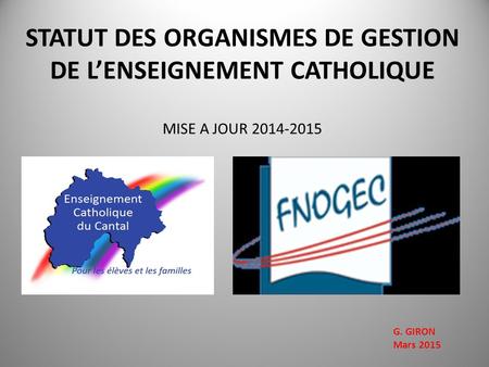 STATUT DES ORGANISMES DE GESTION DE L’ENSEIGNEMENT CATHOLIQUE MISE A JOUR 2014-2015 G. GIRON Mars 2015.