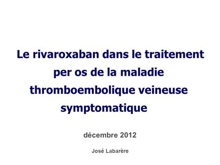 * 16/07/96  Le rivaroxaban dans le traitement per os de la maladie thromboembolique veineuse symptomatique   décembre 2012 José Labarère *