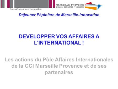Déjeuner Pépinière de Marseille-Innovation DEVELOPPER VOS AFFAIRES A L'INTERNATIONAL ! Les actions du Pôle Affaires Internationales de la CCI Marseille.