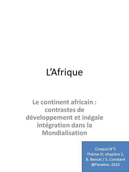 L’Afrique Le continent africain : contrastes de développement et inégale intégration dans la Mondialisation Croquis N°5 Thème III, chapitre 2, B. Benoit.