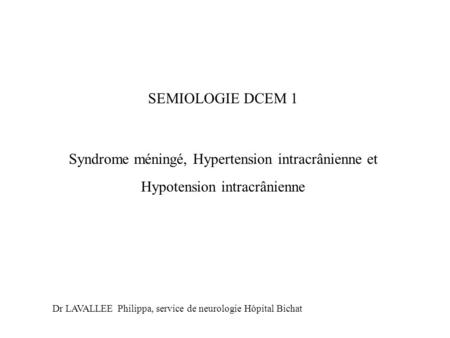 SEMIOLOGIE DCEM 1 Syndrome méningé, Hypertension intracrânienne et Hypotension intracrânienne Dr LAVALLEE Philippa, service de neurologie Hôpital Bichat.