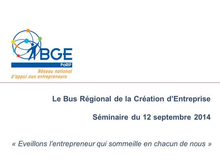 Le Bus Régional de la Création d’Entreprise Séminaire du 12 septembre 2014 « Eveillons l’entrepreneur qui sommeille en chacun de nous »