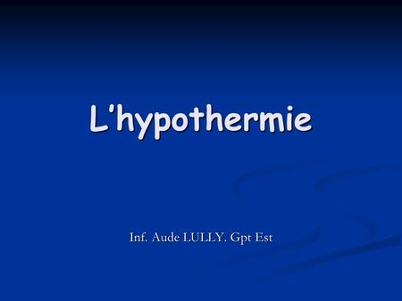 L’hypothermie Inf. Aude LULLY. Gpt Est.