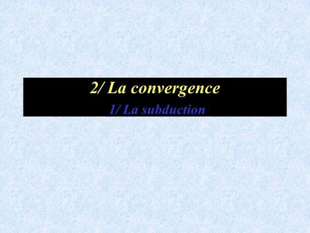 2/ La convergence 1/ La subduction