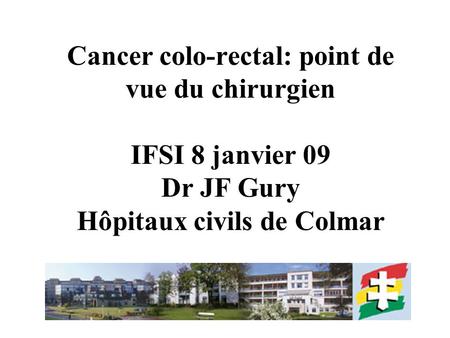 Cancer colo-rectal: point de vue du chirurgien IFSI 8 janvier 09 Dr JF Gury Hôpitaux civils de Colmar.