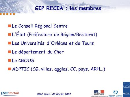 ESUP Days – 03 février 2009 GIP RECIA : les membres Le Conseil Régional Centre L'État (Préfecture de Région/Rectorat) ‏ Les Universités d'Orléans et de.