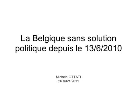 La Belgique sans solution politique depuis le 13/6/2010 Michele OTTATI 26 mars 2011.