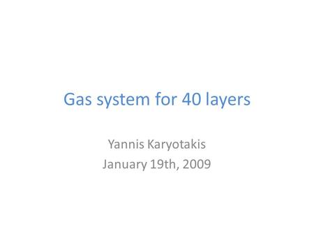 Gas system for 40 layers Yannis Karyotakis January 19th, 2009.