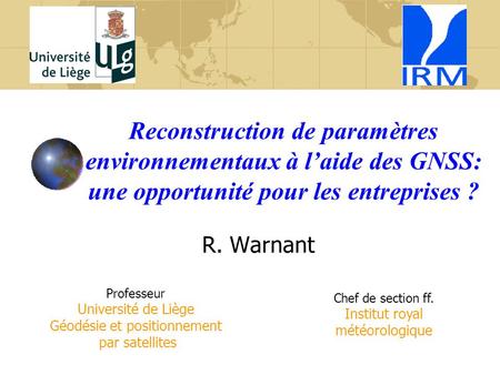 Reconstruction de paramètres environnementaux à l’aide des GNSS: une opportunité pour les entreprises ? R. Warnant Professeur Université de Liège Géodésie.