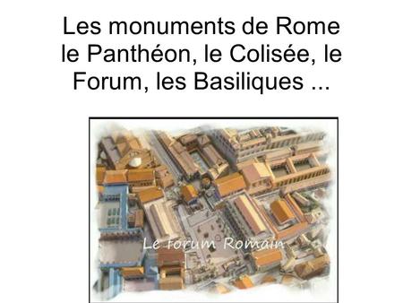 Les monuments de Rome le Panthéon, le Colisée, le Forum, les Basiliques ... faire aussi le forum carpersonne va le faire et ajouter le texte qui corresspond.