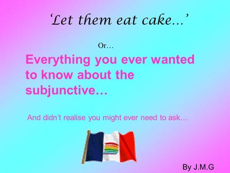 Everything you ever wanted to know about the subjunctive… And didn’t realise you might ever need to ask… ‘Let them eat cake…’ Or… By J.M.G.