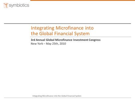 Integrating Microfinance into the Global Financial System 3rd Annual Global Microfinance Investment Congress New York – May 25th, 2010 Integrating Microfinance.