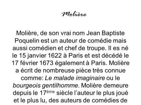 Molière Molière, de son vrai nom Jean Baptiste Poquelin est un auteur de comédie mais aussi comédien et chef de troupe. Il es né le 15 janvier 1622 à Paris.