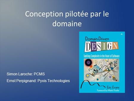 Conception pilotée par le domaine Simon Laroche: PCMS Ernst Perpignand: Pyxis Technologies.